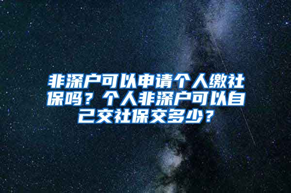 非深户可以申请个人缴社保吗？个人非深户可以自己交社保交多少？