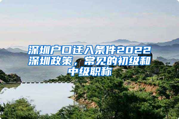 深圳户口迁入条件2022深圳政策，常见的初级和中级职称