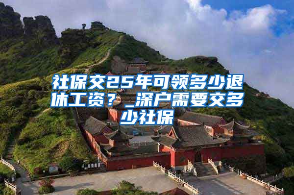 社保交25年可领多少退休工资？_深户需要交多少社保