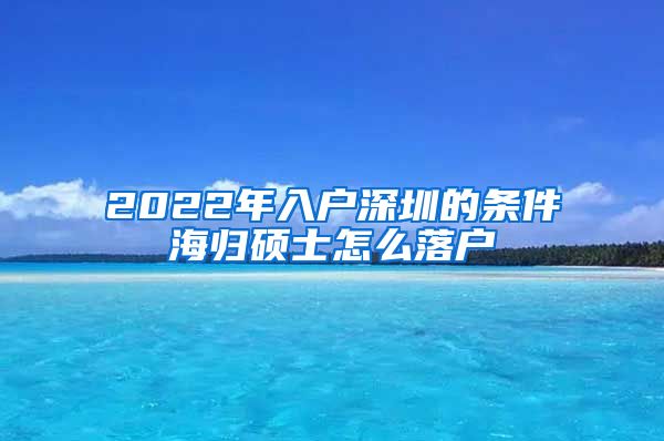 2022年入户深圳的条件海归硕士怎么落户