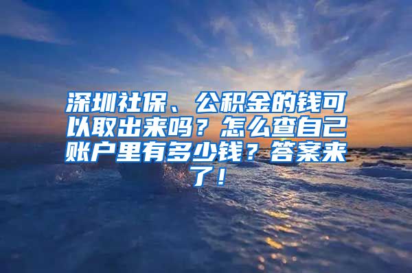 深圳社保、公积金的钱可以取出来吗？怎么查自己账户里有多少钱？答案来了！