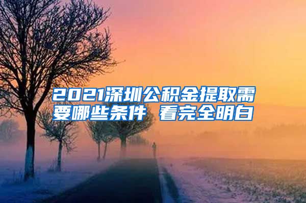 2021深圳公积金提取需要哪些条件 看完全明白