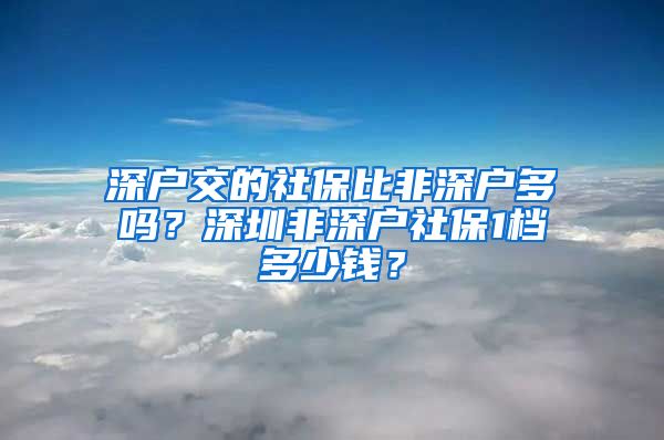 深户交的社保比非深户多吗？深圳非深户社保1档多少钱？