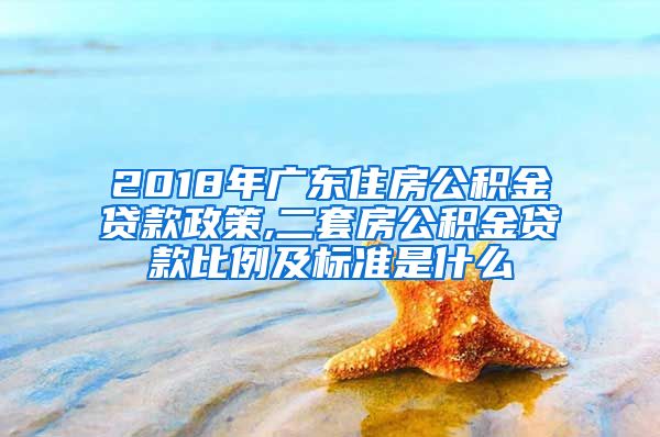 2018年广东住房公积金贷款政策,二套房公积金贷款比例及标准是什么