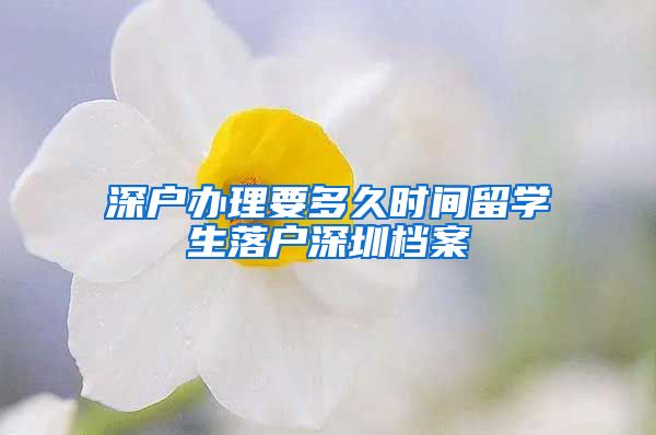 深户办理要多久时间留学生落户深圳档案