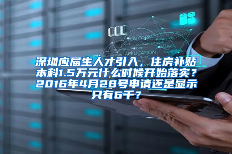 深圳应届生人才引入，住房补贴本科1.5万元什么时候开始落实？2016年4月28号申请还是显示只有6千？