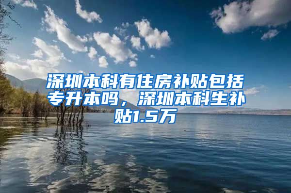 深圳本科有住房补贴包括专升本吗，深圳本科生补贴1.5万