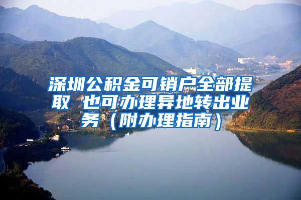 深圳公积金可销户全部提取 也可办理异地转出业务（附办理指南）