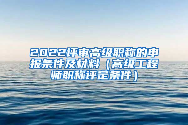 2022评审高级职称的申报条件及材料（高级工程师职称评定条件）