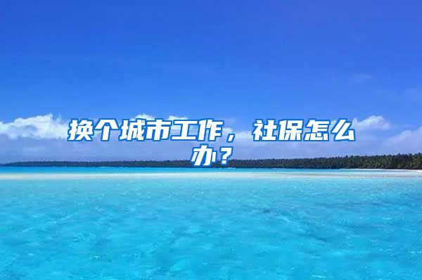 换个城市工作，社保怎么办？