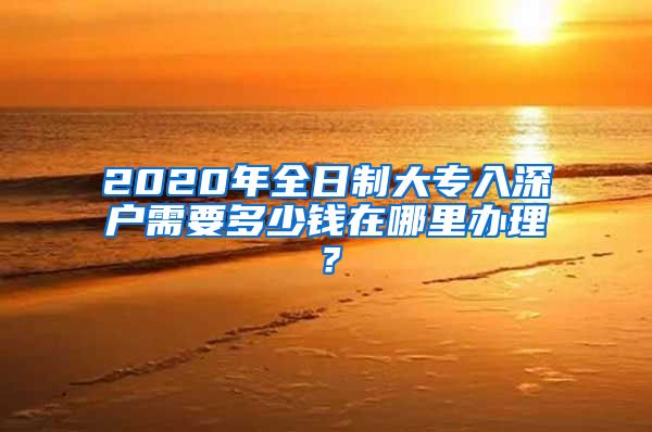 2020年全日制大专入深户需要多少钱在哪里办理？