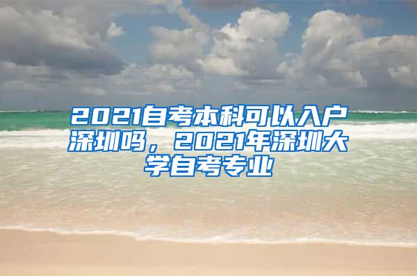 2021自考本科可以入户深圳吗，2021年深圳大学自考专业