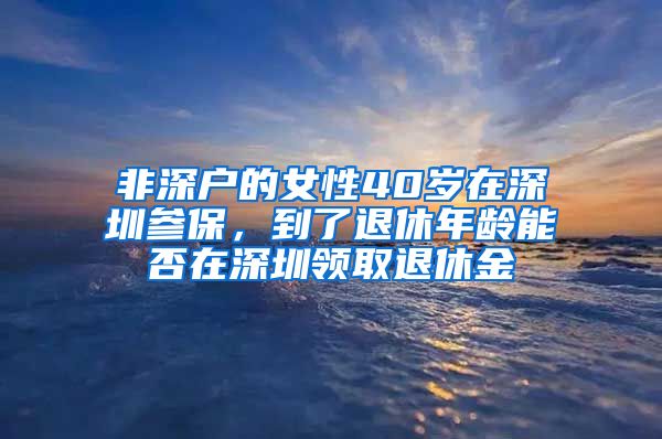 非深户的女性40岁在深圳参保，到了退休年龄能否在深圳领取退休金