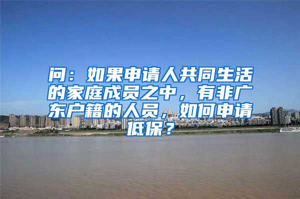 问：如果申请人共同生活的家庭成员之中，有非广东户籍的人员，如何申请低保？