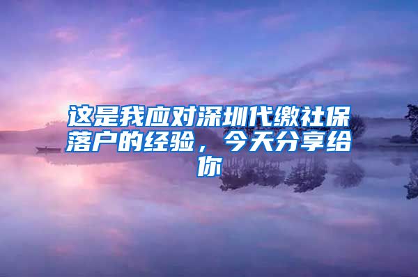 这是我应对深圳代缴社保落户的经验，今天分享给你