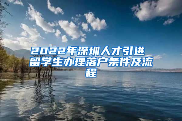 2022年深圳人才引进 留学生办理落户条件及流程