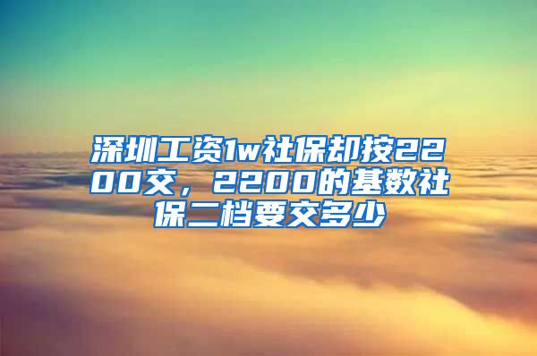 深圳工资1w社保却按2200交，2200的基数社保二档要交多少