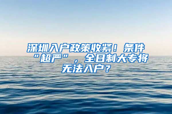 深圳入户政策收紧！条件“超严”，全日制大专将无法入户？