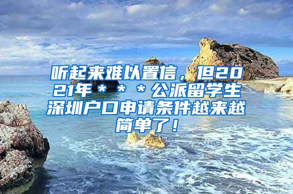 听起来难以置信，但2021年＊＊＊公派留学生深圳户口申请条件越来越简单了！