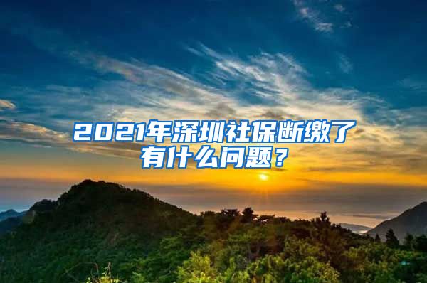 2021年深圳社保断缴了有什么问题？