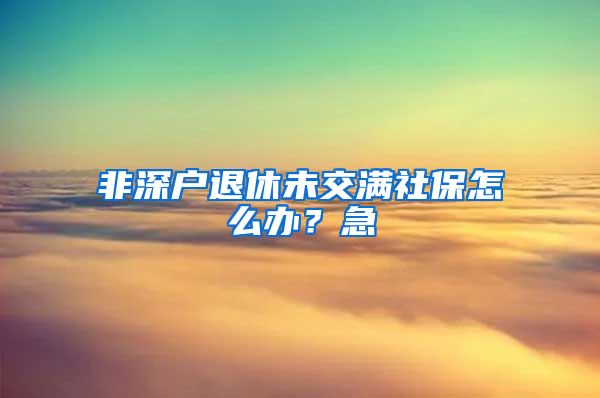 非深户退休未交满社保怎么办？急