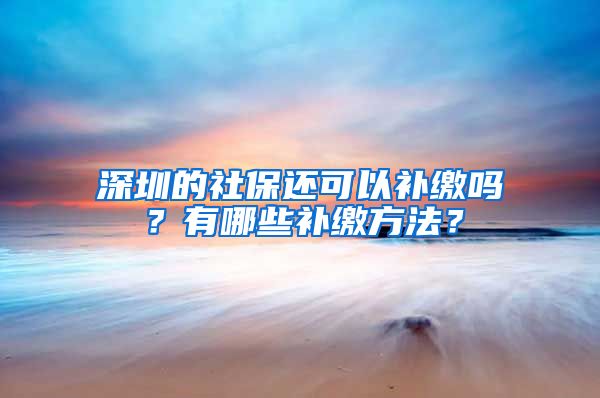 深圳的社保还可以补缴吗？有哪些补缴方法？