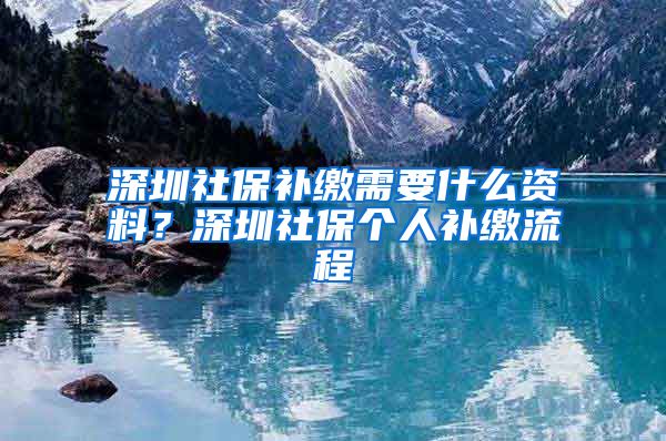 深圳社保补缴需要什么资料？深圳社保个人补缴流程