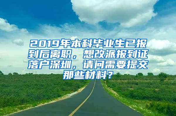 2019年本科毕业生已报到后离职，想改派报到证落户深圳，请问需要提交那些材料？