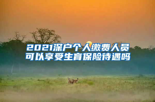 2021深户个人缴费人员可以享受生育保险待遇吗