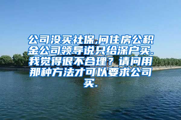 公司没买社保,问住房公积金公司领导说只给深户买.我觉得很不合理？请问用那种方法才可以要求公司买.