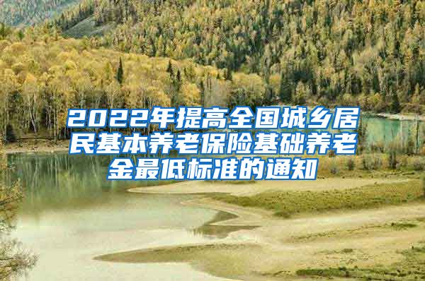 2022年提高全国城乡居民基本养老保险基础养老金最低标准的通知