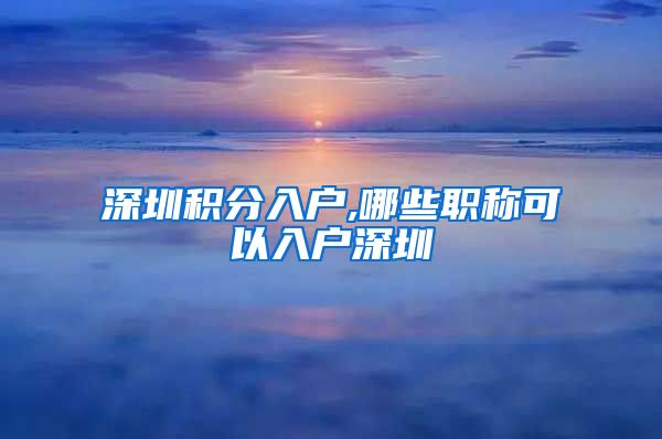 深圳积分入户,哪些职称可以入户深圳