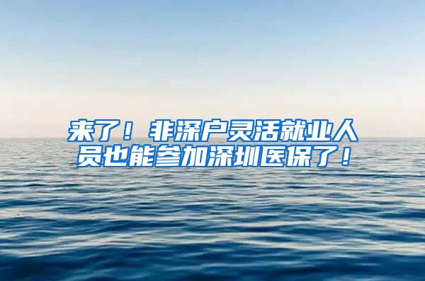 来了！非深户灵活就业人员也能参加深圳医保了！