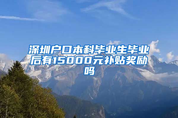 深圳户口本科毕业生毕业后有15000元补贴奖励吗