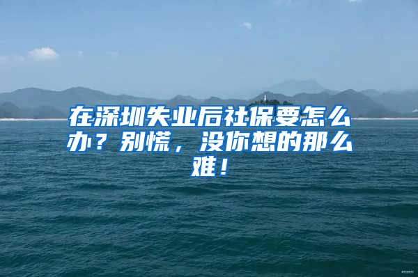 在深圳失业后社保要怎么办？别慌，没你想的那么难！