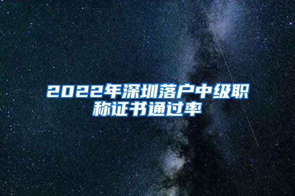 2022年深圳落户中级职称证书通过率