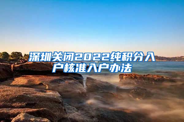 深圳关闭2022纯积分入户核准入户办法