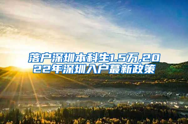 落户深圳本科生1.5万,2022年深圳入户蕞新政策