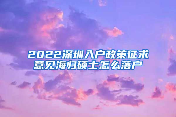 2022深圳入户政策征求意见海归硕士怎么落户