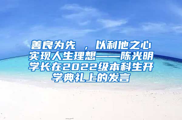 善良为先 ，以利他之心实现人生理想——陈光明学长在2022级本科生开学典礼上的发言