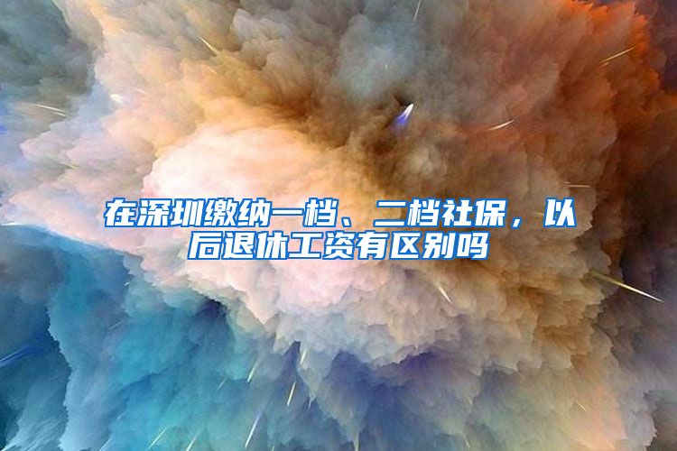 在深圳缴纳一档、二档社保，以后退休工资有区别吗