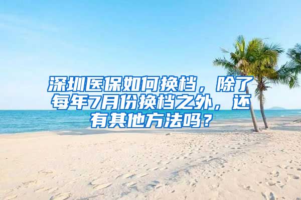 深圳医保如何换档，除了每年7月份换档之外，还有其他方法吗？