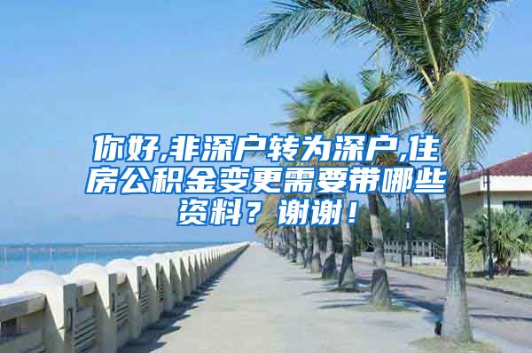 你好,非深户转为深户,住房公积金变更需要带哪些资料？谢谢！