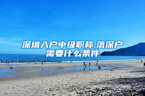 深圳入户中级职称,落深户需要什么条件