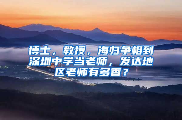 博士，教授，海归争相到深圳中学当老师，发达地区老师有多香？