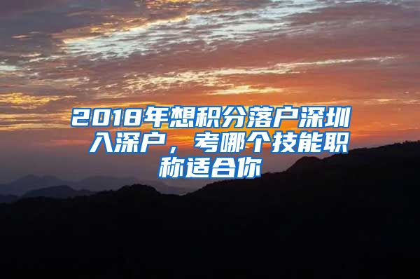 2018年想积分落户深圳 入深户，考哪个技能职称适合你