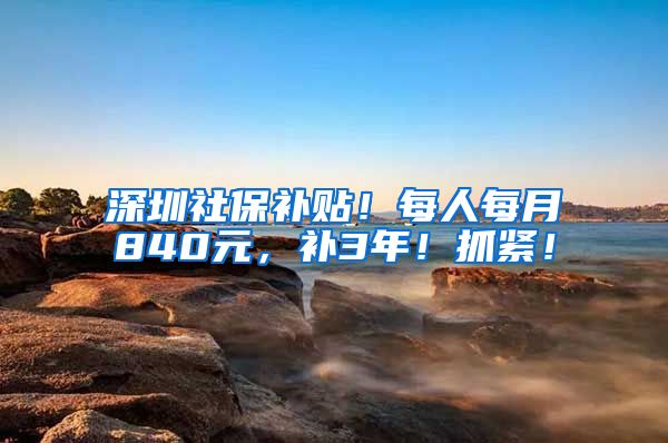 深圳社保补贴！每人每月840元，补3年！抓紧！