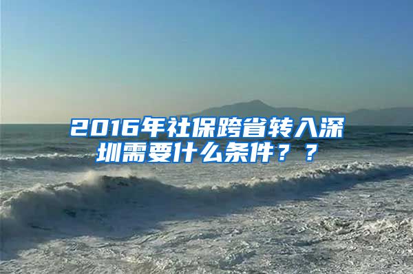 2016年社保跨省转入深圳需要什么条件？？