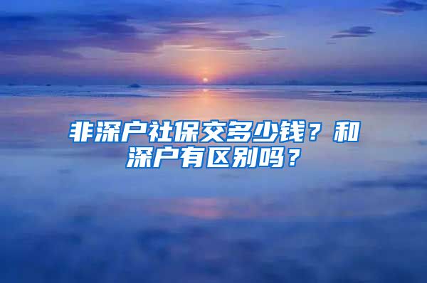 非深户社保交多少钱？和深户有区别吗？