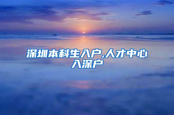 深圳本科生入户,人才中心入深户